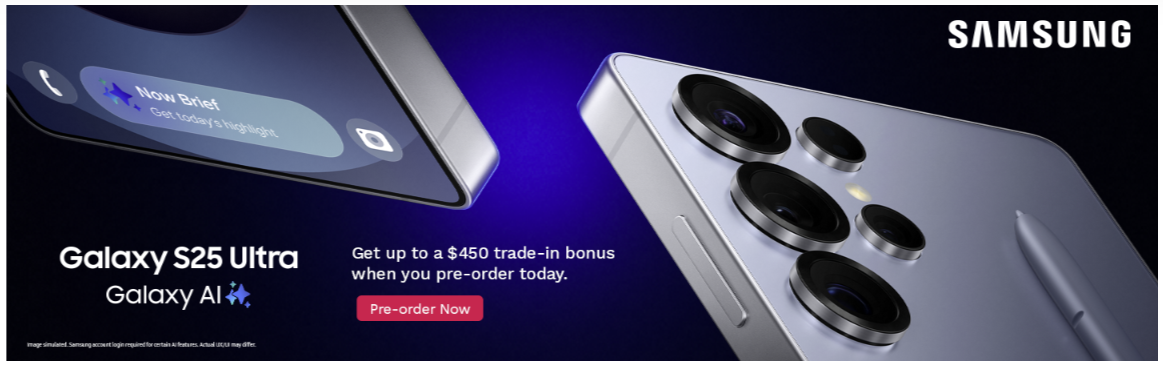 Pre-order the new Samsung Galaxy S25, S25+, or S25 Ultra, and for a limited time, get up to a $450 trade-in bonus.