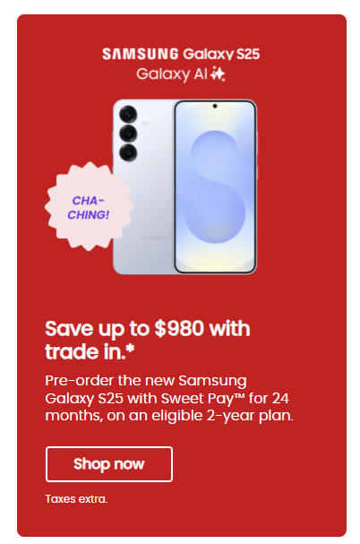 Pre-order the new Samsung Galaxy S25 and save up to $980 with an eligible trade-in. Offer available with Sweet Pay™ over 24 months on an eligible plan.