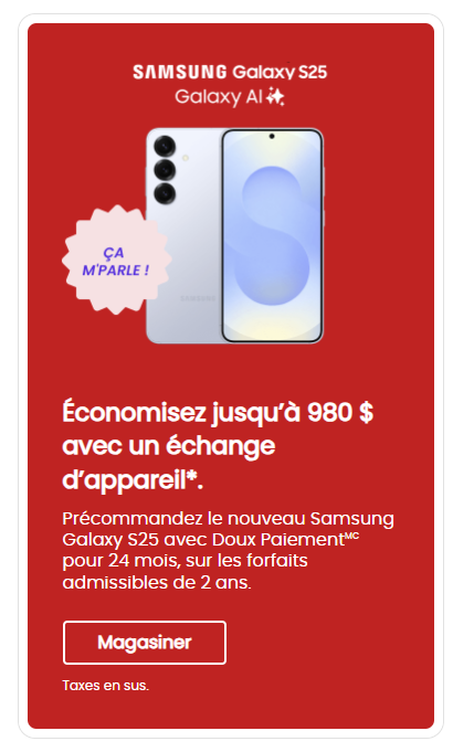 Précommandez le nouveau Samsung Galaxy S25 et économisez jusqu'à 980 $ avec un échange admissible. Offre disponible avec Sweet Pay™ sur 24 mois avec un forfait admissible.